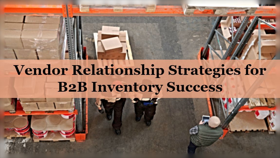 Vendor Relationship Strategies For B2B Inventory Success