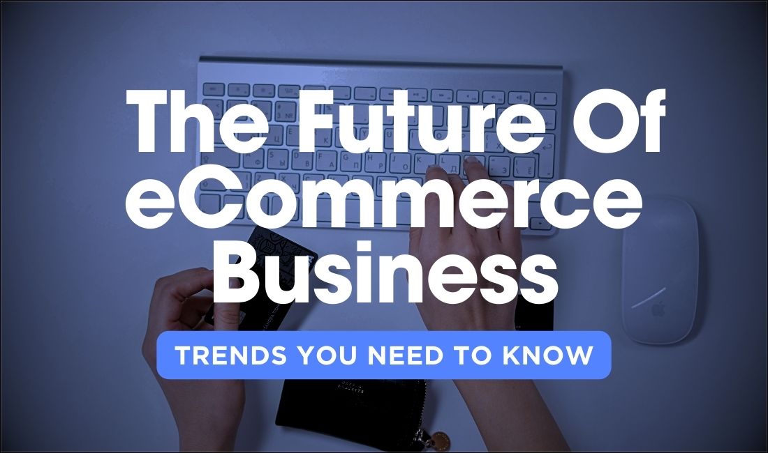 The Future Of eCommerce Business Trends You To Know