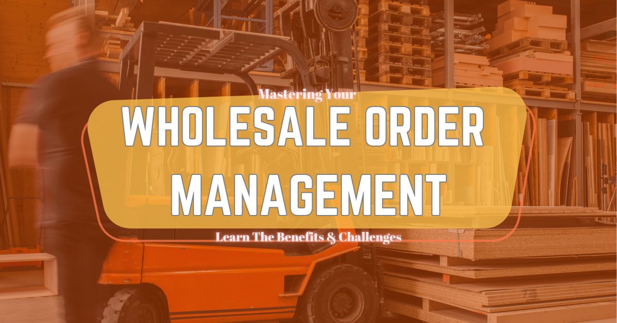 Mastering Your Wholesale Order Management: Benefits and Challenges!